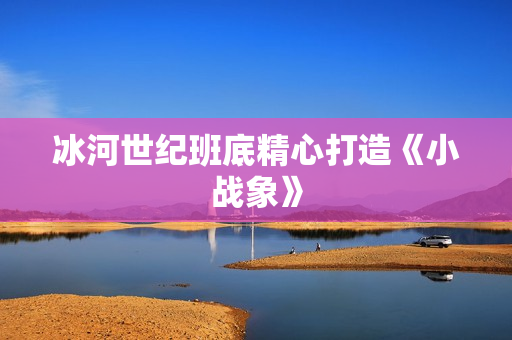 冰河世纪班底精心打造《小战象》