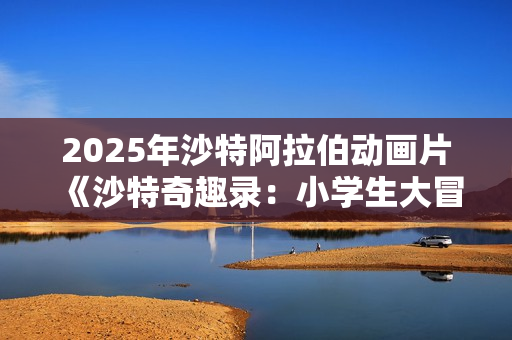 2025年沙特阿拉伯动画片《沙特奇趣录：小学生大冒险》HD阿拉伯语中字