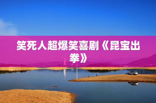 笑死人超爆笑喜剧《昆宝出拳》