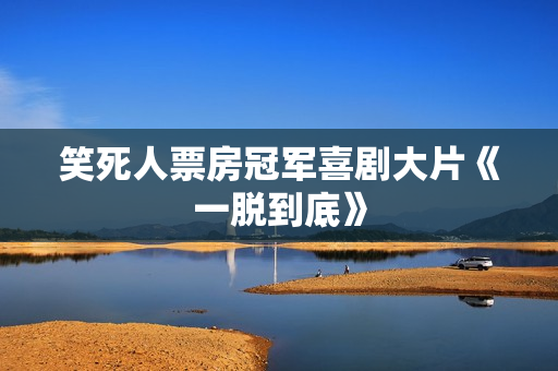 笑死人票房冠军喜剧大片《一脱到底》