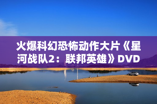 火爆科幻恐怖动作大片《星河战队2：联邦英雄》DVD中字