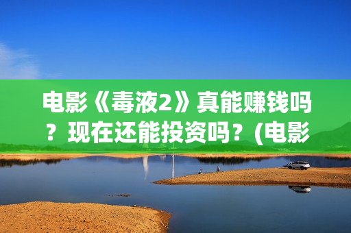 电影《毒液2》真能赚钱吗？现在还能投资吗？(电影《毒液2》免费观看)