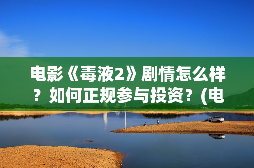 电影《毒液2》剧情怎么样？如何正规参与投资？(电影《毒液2》免费观看)