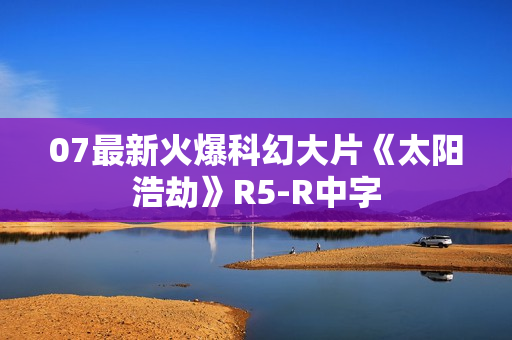 07最新火爆科幻大片《太阳浩劫》R5-R中字