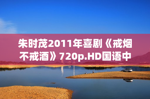 朱时茂2011年喜剧《戒烟不戒酒》720p.HD国语中字