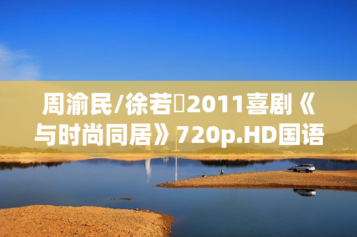 周渝民/徐若瑄2011喜剧《与时尚同居》720p.HD国语中字