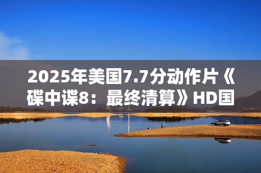 2025年美国7.7分动作片《碟中谍8：最终清算》HD国英双语双字