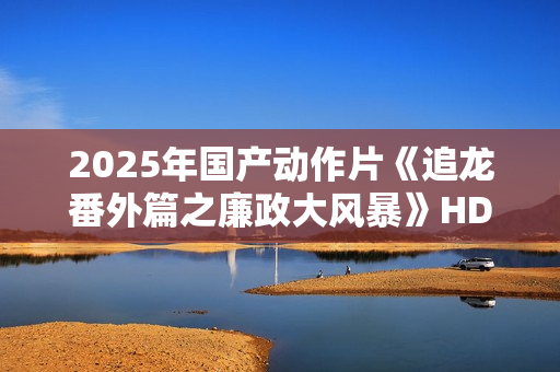 2025年国产动作片《追龙番外篇之廉政大风暴》HD国语中字