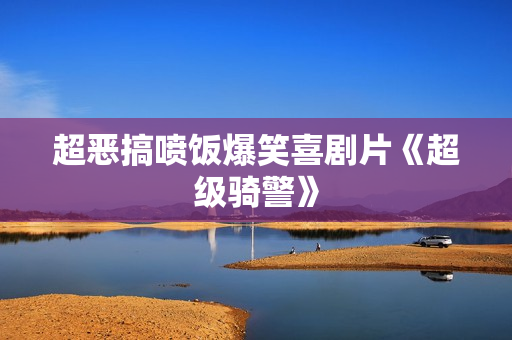 超恶搞喷饭爆笑喜剧片《超级骑警》