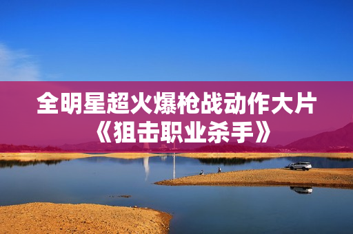全明星超火爆枪战动作大片《狙击职业杀手》