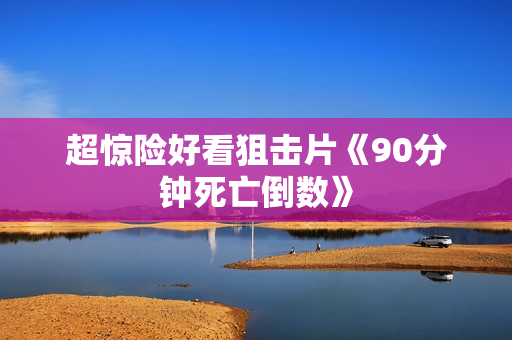 超惊险好看狙击片《90分钟死亡倒数》