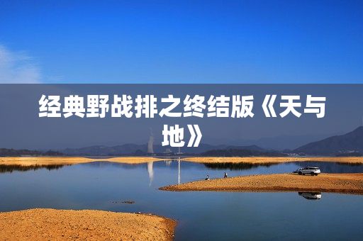 经典野战排之终结版《天与地》