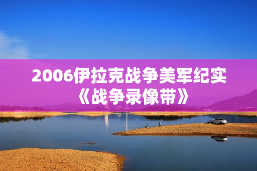 2006伊拉克战争美军纪实《战争录像带》