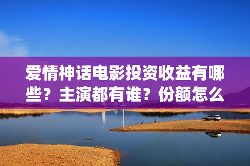 爱情神话电影投资收益有哪些？主演都有谁？份额怎么认购？(爱情神话电视剧)