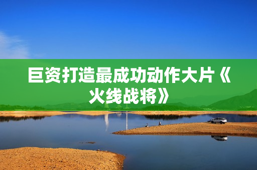 巨资打造最成功动作大片《火线战将》