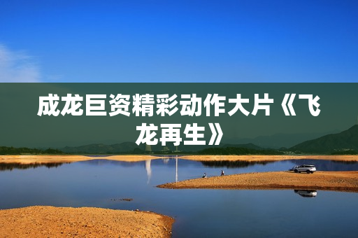 成龙巨资精彩动作大片《飞龙再生》