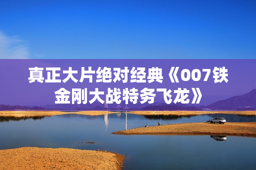 真正大片绝对经典《007铁金刚大战特务飞龙》