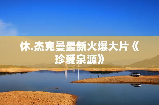 休.杰克曼最新火爆大片《珍爱泉源》