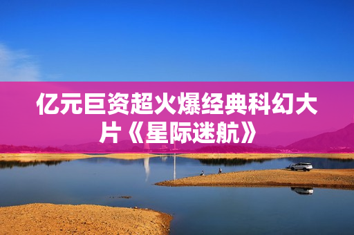 亿元巨资超火爆经典科幻大片《星际迷航》