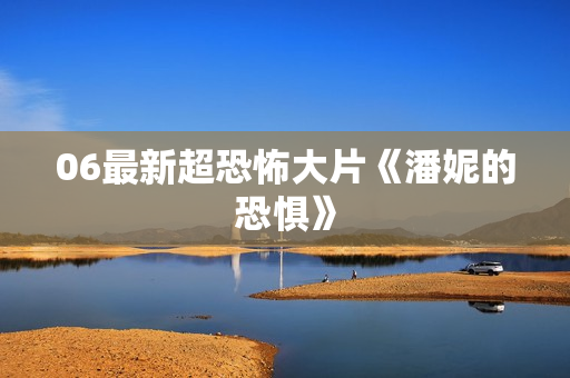 06最新超恐怖大片《潘妮的恐惧》
