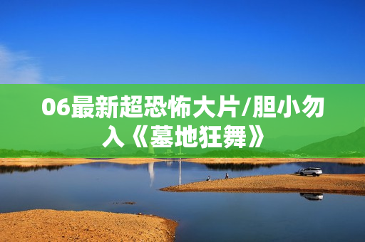 06最新超恐怖大片/胆小勿入《墓地狂舞》