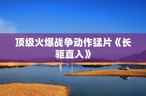 顶级火爆战争动作猛片《长驱直入》