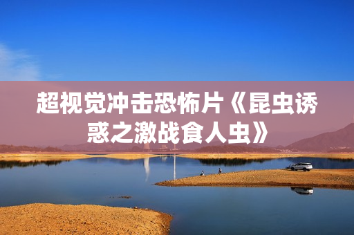 超视觉冲击恐怖片《昆虫诱惑之激战食人虫》