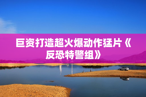 巨资打造超火爆动作猛片《反恐特警组》