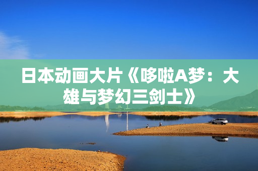 日本动画大片《哆啦A梦：大雄与梦幻三剑士》