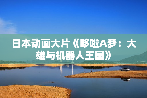 日本动画大片《哆啦A梦：大雄与机器人王国》