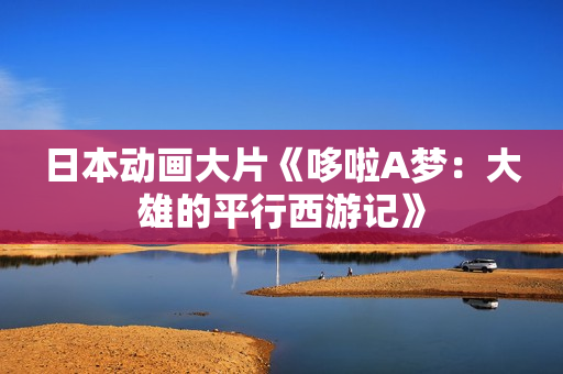 日本动画大片《哆啦A梦：大雄的平行西游记》