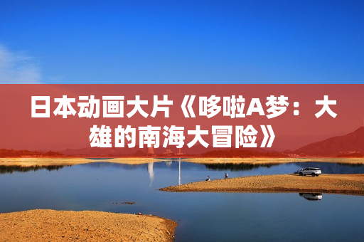 日本动画大片《哆啦A梦：大雄的南海大冒险》