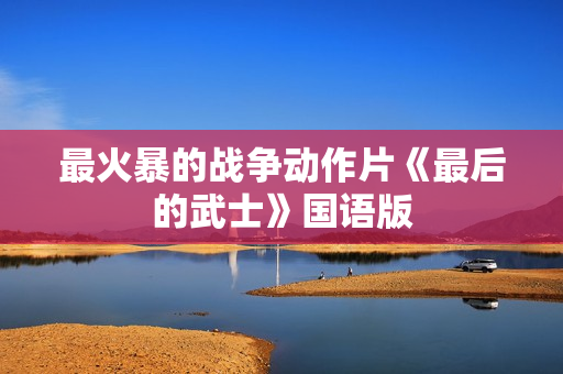 最火暴的战争动作片《最后的武士》国语版