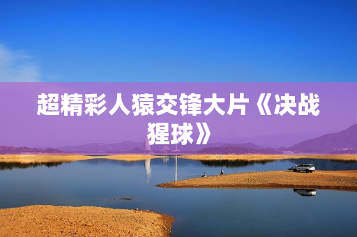 超精彩人猿交锋大片《决战猩球》