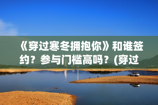 《穿过寒冬拥抱你》和谁签约？参与门槛高吗？(穿过寒冬拥抱你免费观看完整版)