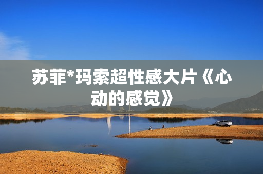 苏菲*玛索超性感大片《心动的感觉》