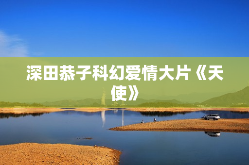 深田恭子科幻爱情大片《天使》