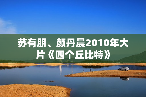 苏有朋、颜丹晨2010年大片《四个丘比特》