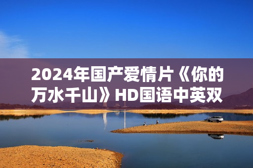 2024年国产爱情片《你的万水千山》HD国语中英双字