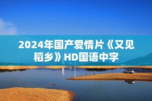 2024年国产爱情片《又见稻乡》HD国语中字