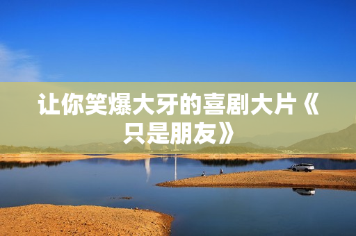 让你笑爆大牙的喜剧大片《只是朋友》