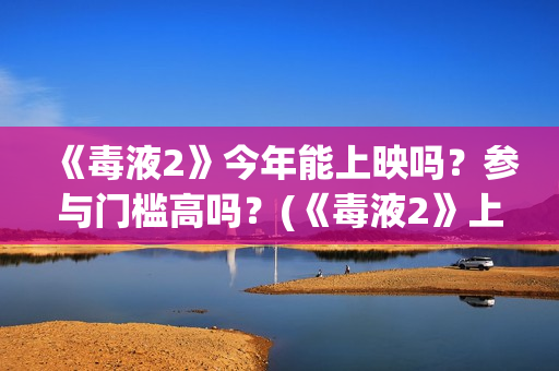《毒液2》今年能上映吗？参与门槛高吗？(《毒液2》上映)