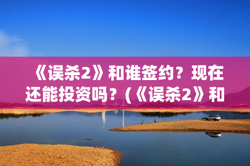 《误杀2》和谁签约？现在还能投资吗？(《误杀2》和谁结婚了)