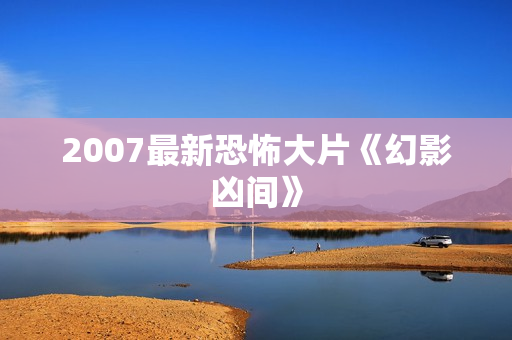 2007最新恐怖大片《幻影凶间》