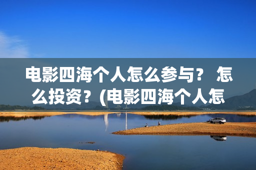 电影四海个人怎么参与？ 怎么投资？(电影四海个人怎么拍的)