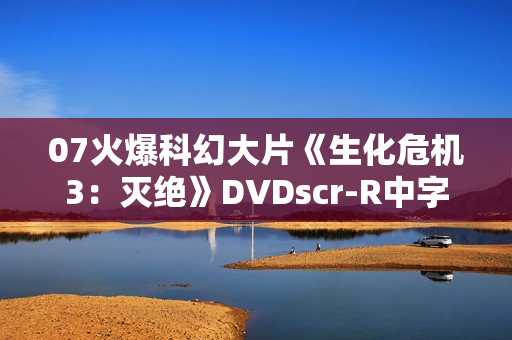 07火爆科幻大片《生化危机3：灭绝》DVDscr-R中字