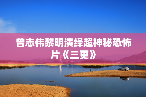 曾志伟黎明演绎超神秘恐怖片《三更》
