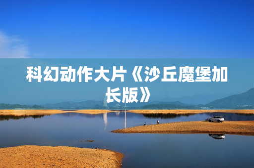 科幻动作大片《沙丘魔堡加长版》