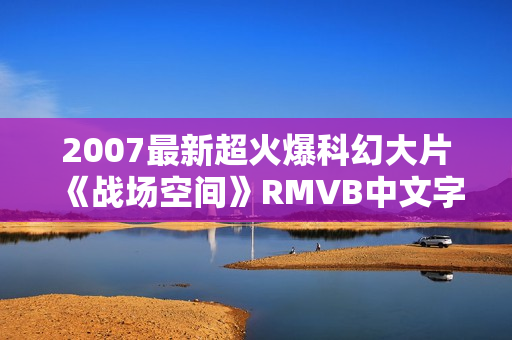 2007最新超火爆科幻大片《战场空间》RMVB中文字幕