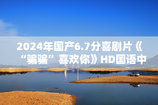 2024年国产6.7分喜剧片《“骗骗”喜欢你》HD国语中英双字